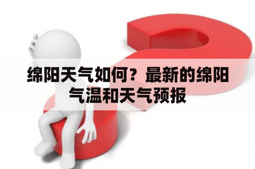 绵阳天气如何？最新的绵阳气温和天气预报