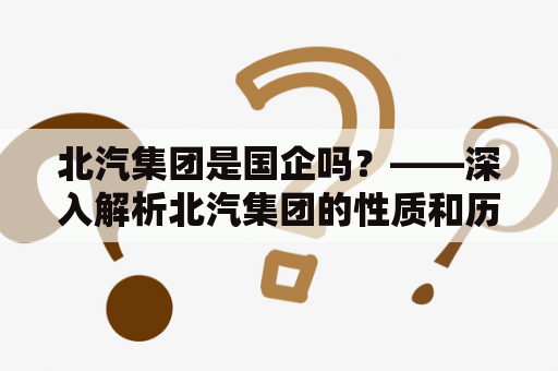 北汽集团是国企吗？——深入解析北汽集团的性质和历史