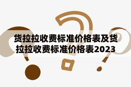 货拉拉收费标准价格表及货拉拉收费标准价格表2023：如何了解和掌握货拉拉的收费标准？