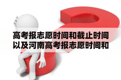 高考报志愿时间和截止时间以及河南高考报志愿时间和截止时间是什么时候？