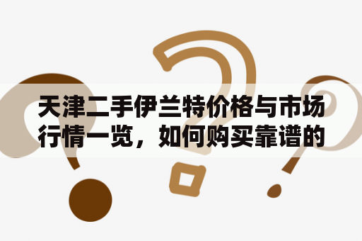 天津二手伊兰特价格与市场行情一览，如何购买靠谱的二手伊兰特？