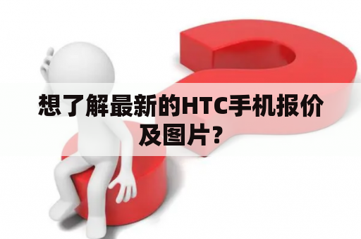 想了解最新的HTC手机报价及图片？