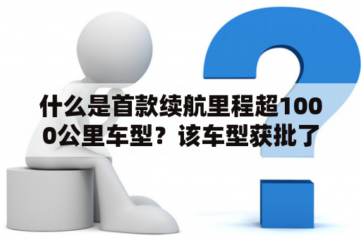 什么是首款续航里程超1000公里车型？该车型获批了吗？