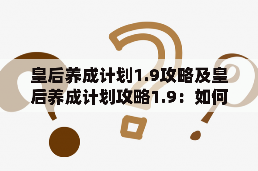 皇后养成计划1.9攻略及皇后养成计划攻略1.9：如何快速升级和提高皇后属性？