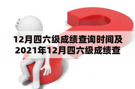 12月四六级成绩查询时间及2021年12月四六级成绩查询时间是什么时候？