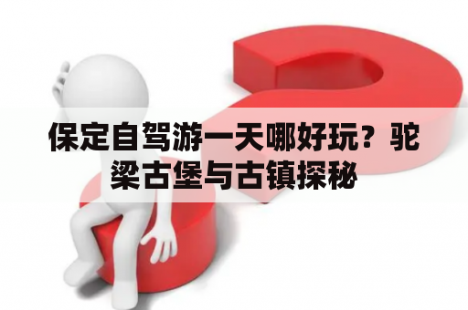 保定自驾游一天哪好玩？驼梁古堡与古镇探秘