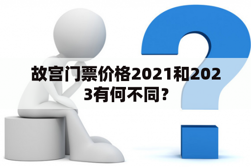 故宫门票价格2021和2023有何不同？