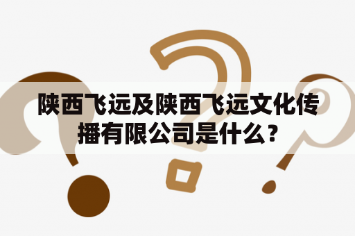 陕西飞远及陕西飞远文化传播有限公司是什么？