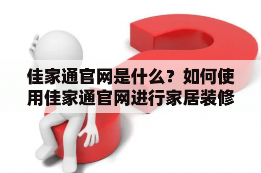 佳家通官网是什么？如何使用佳家通官网进行家居装修？