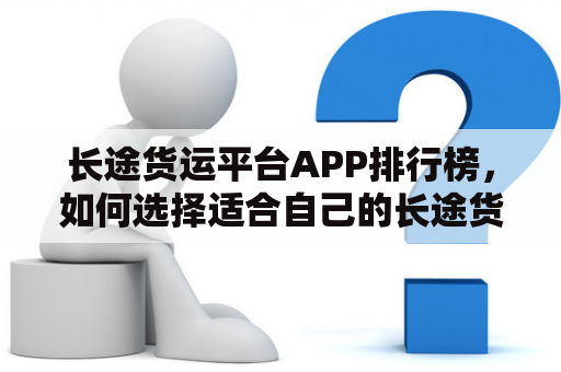 长途货运平台APP排行榜，如何选择适合自己的长途货运服务？