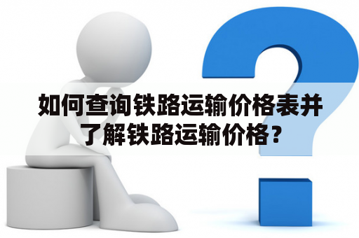 如何查询铁路运输价格表并了解铁路运输价格？