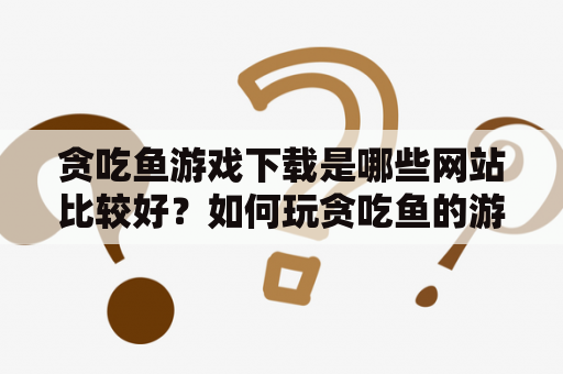 贪吃鱼游戏下载是哪些网站比较好？如何玩贪吃鱼的游戏？