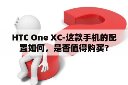 HTC One XC-这款手机的配置如何，是否值得购买？