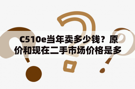  C510e当年卖多少钱？原价和现在二手市场价格是多少？ 