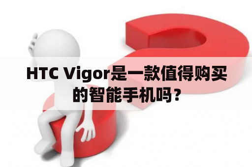 HTC Vigor是一款值得购买的智能手机吗？