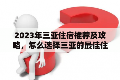 2023年三亚住宿推荐及攻略，怎么选择三亚的最佳住宿呢？