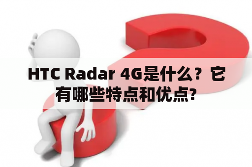 HTC Radar 4G是什么？它有哪些特点和优点?