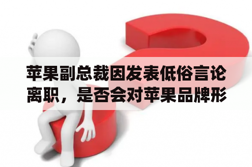 苹果副总裁因发表低俗言论离职，是否会对苹果品牌形象产生负面影响？——以苹果副总裁Craig的离职事件为例