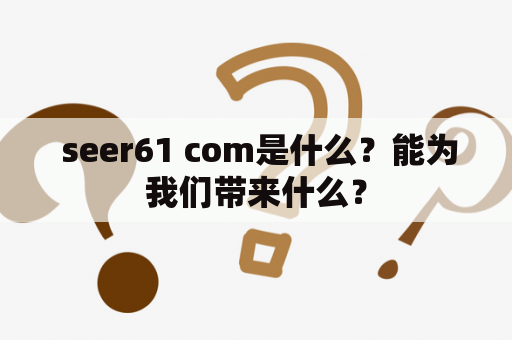  seer61 com是什么？能为我们带来什么？