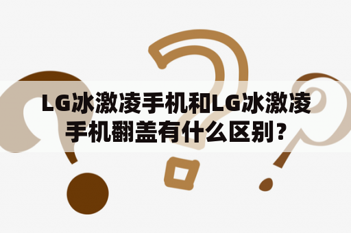 LG冰激凌手机和LG冰激凌手机翻盖有什么区别？