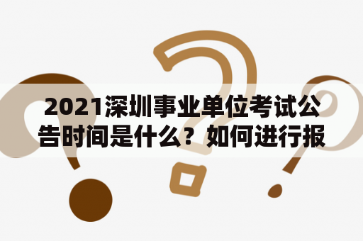 2021深圳事业单位考试公告时间是什么？如何进行报名考试？