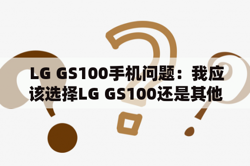  LG GS100手机问题：我应该选择LG GS100还是其他品牌的手机？