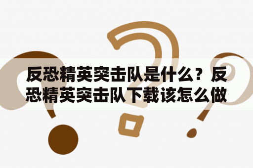 反恐精英突击队是什么？反恐精英突击队下载该怎么做？