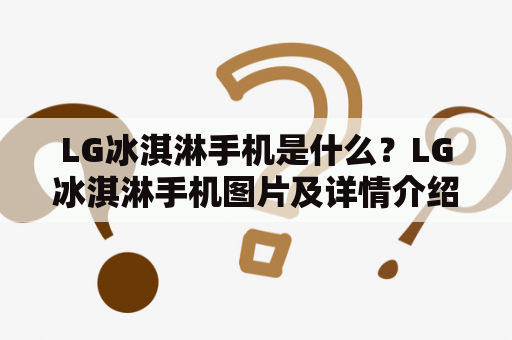 LG冰淇淋手机是什么？LG冰淇淋手机图片及详情介绍！