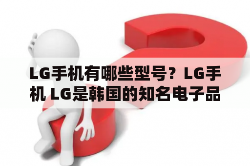 LG手机有哪些型号？LG手机 LG是韩国的知名电子品牌，也是全球知名手机制造商之一。它以其高端设计和先进技术而著称。虽然LG已经退出了智能手机市场，但其早期的手机系列仍然备受欢迎。下面是LG手机的所有型号。