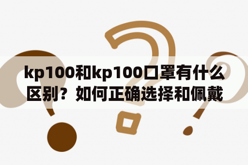 kp100和kp100口罩有什么区别？如何正确选择和佩戴kp100口罩？