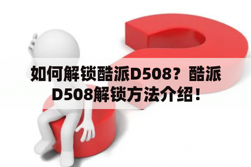 如何解锁酷派D508？酷派D508解锁方法介绍！