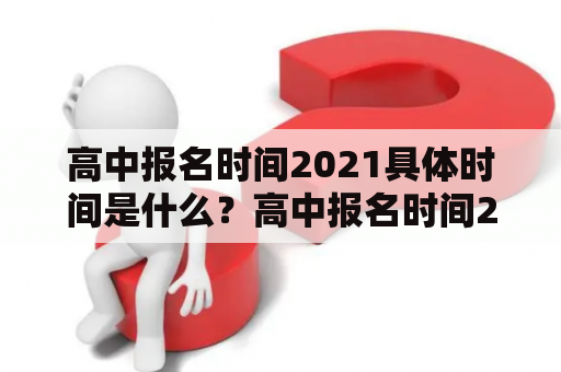 高中报名时间2021具体时间是什么？高中报名时间2021具体时间表如何安排？