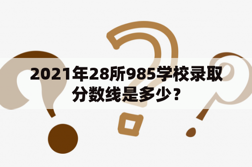 2021年28所985学校录取分数线是多少？