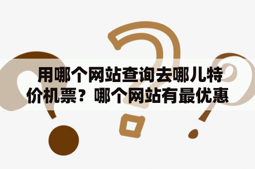  用哪个网站查询去哪儿特价机票？哪个网站有最优惠的机票？