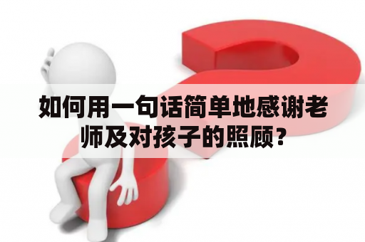 如何用一句话简单地感谢老师及对孩子的照顾？