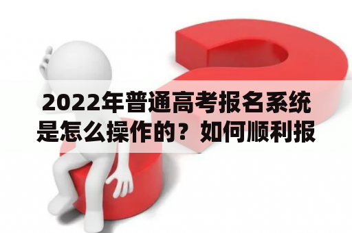 2022年普通高考报名系统是怎么操作的？如何顺利报名？