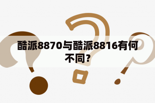 酷派8870与酷派8816有何不同？