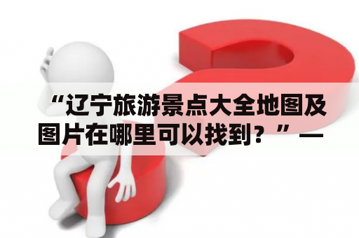 “辽宁旅游景点大全地图及图片在哪里可以找到？”——辽宁省旅游资源盛宴等你来探索！