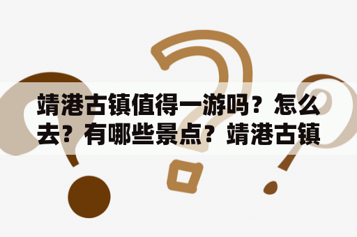 靖港古镇值得一游吗？怎么去？有哪些景点？靖港古镇旅游攻略分享