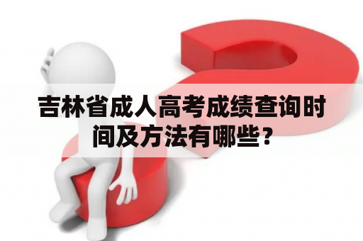 吉林省成人高考成绩查询时间及方法有哪些？