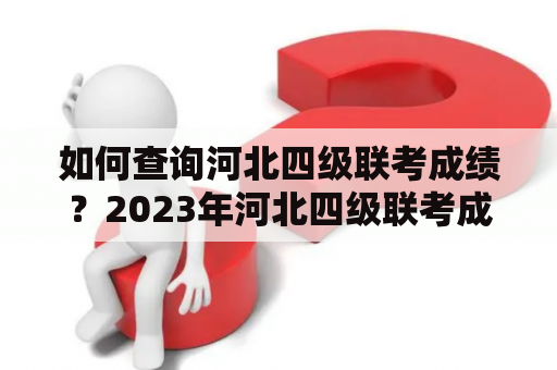 如何查询河北四级联考成绩？2023年河北四级联考成绩查询步骤详解