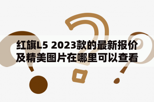 红旗L5 2023款的最新报价及精美图片在哪里可以查看？