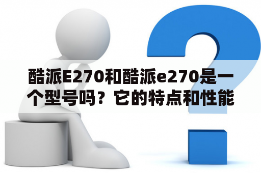 酷派E270和酷派e270是一个型号吗？它的特点和性能如何？