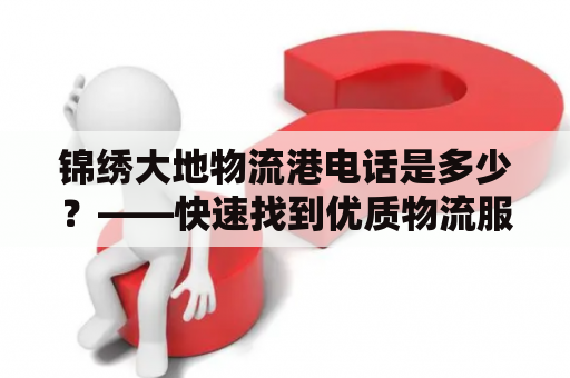 锦绣大地物流港电话是多少？——快速找到优质物流服务！