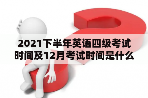 2021下半年英语四级考试时间及12月考试时间是什么时候？