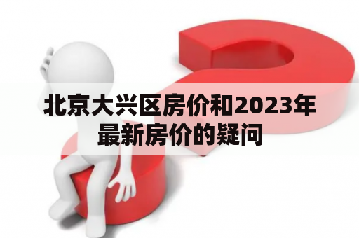 北京大兴区房价和2023年最新房价的疑问