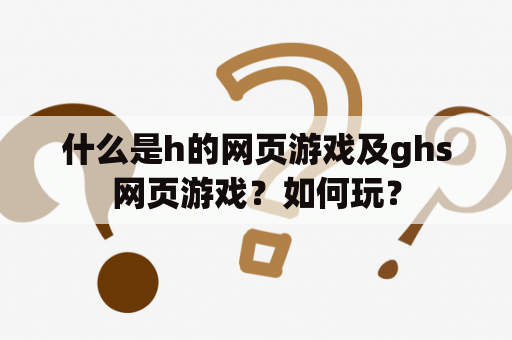 什么是h的网页游戏及ghs网页游戏？如何玩？