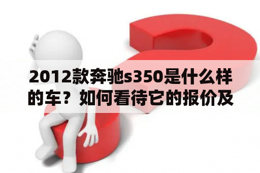 2012款奔驰s350是什么样的车？如何看待它的报价及图片？