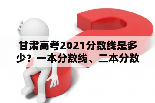 甘肃高考2021分数线是多少？一本分数线、二本分数线、专科分数线是多少？