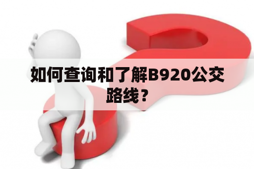 如何查询和了解B920公交路线？